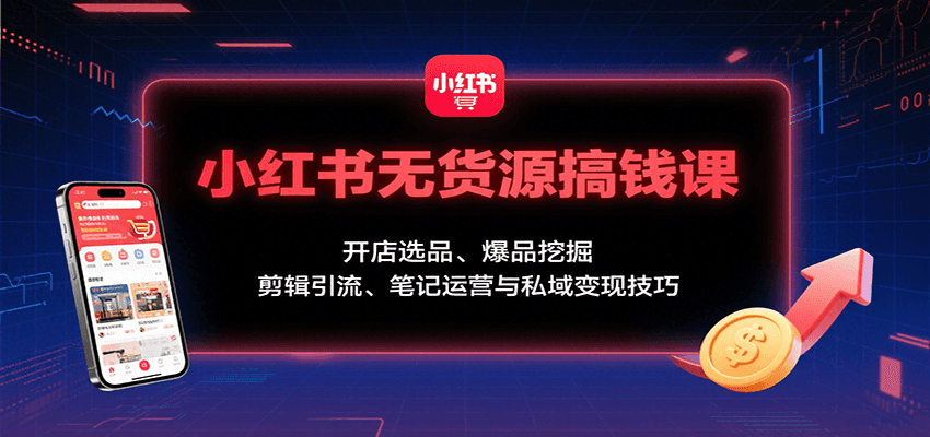 小红书无货源搞钱课：开店选品、爆品挖掘，剪辑引流、笔记运营与私域变现技巧-极光网创