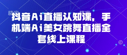 抖音Ai直播认知课，手机端Ai美女跳舞直播全套线上课程-极光网创