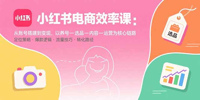小红书电商效率课：从账号搭建到变现，以养号-选品-内容-运营为核心链路-极光网创