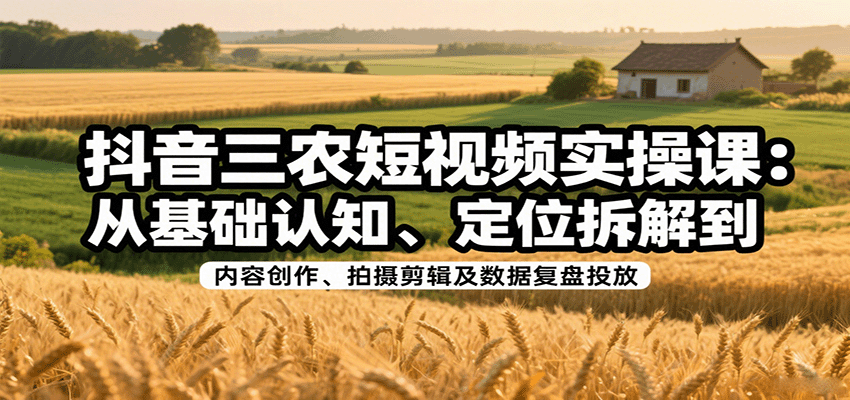 抖音三农短视频实操课：从基础认知、定位拆解到内容创作、拍摄剪辑及数据复盘投放-极光网创