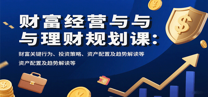 财富经营与理财规划课:财富关键行为、投资策略、资产配置及趋势解读等-极光网创