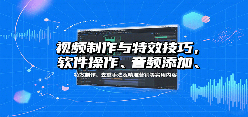 视频制作与特效技巧：软件操作、音频添加、特效制作、去重手法及精准营销等实用内容-极光网创