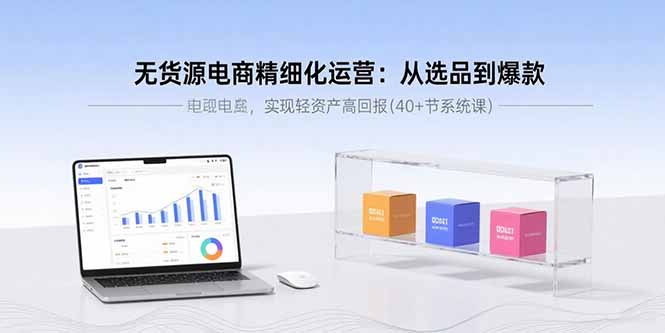 无货源电商精细化运营：从选品到爆款，实现轻资产高回报(40+节系统课-极光网创