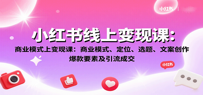 小红书线上变现课：商业模式、定位、选题、文案创作、爆款要素及引流成交-极光网创