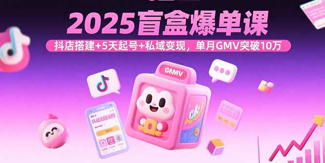 2025盲盒爆单课，抖店搭建+5天起号+私域变现，单月GMV突破10万-极光网创