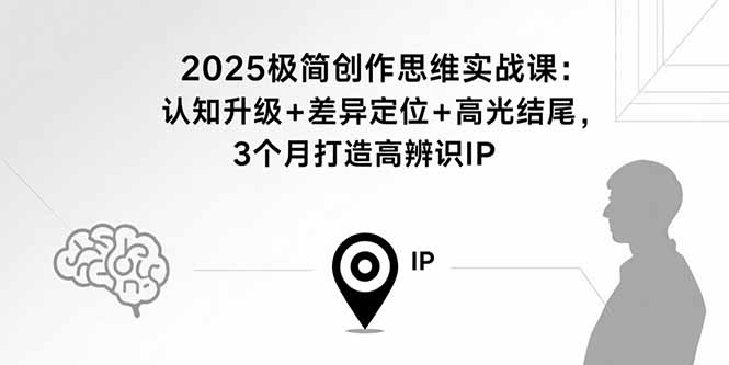 2025极简创作思维实战课：认知升级+差异定位+高光结尾，3个月打造高辨识IP-极光网创