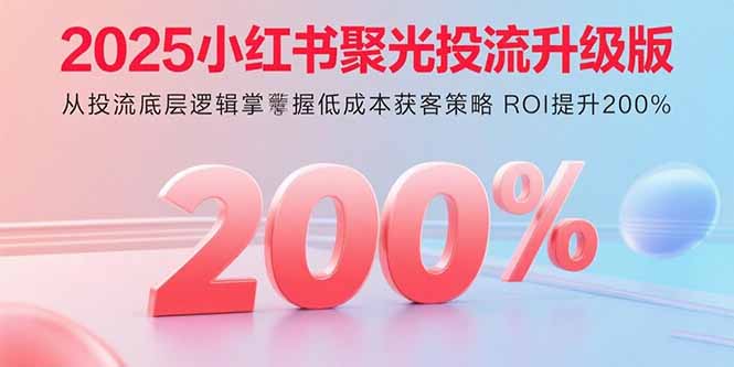2025小红书聚光投流升级版 从投流底层逻辑掌握低成本获客策略 ROI提升200%-极光网创