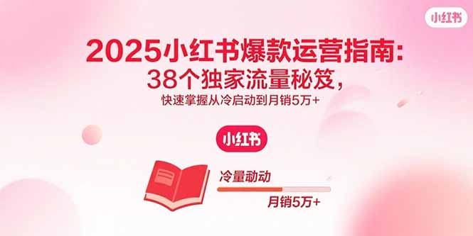 2025小红书爆款运营指南：38个独家流量秘笈，快速掌握从冷启动到月销5万+-极光网创