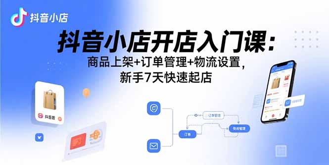 抖音小店开店入门课：商品上架+订单管理+物流设置，新手7天快速起店-极光网创