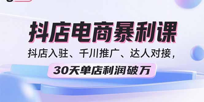 2025抖店电商暴利课，抖店入驻、千川推广、达人对接，30天单店利润破万-极光网创