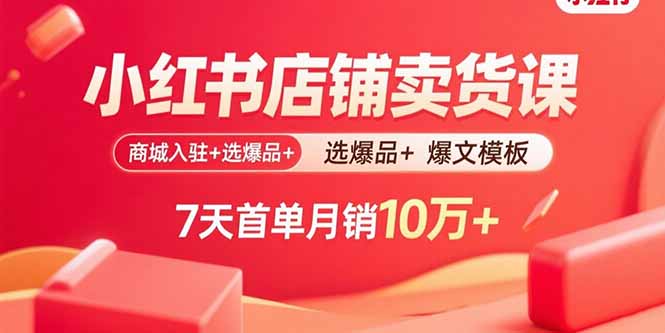 小红书店铺卖货课：商城入驻+选爆品+爆文模板，7天首单月销10万+-极光网创