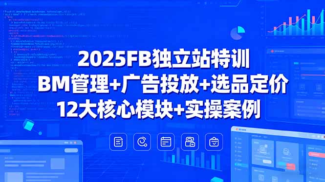 2025FB独立站特训，BM管理+广告投放+选品定价，12大核心模块+实操案例-极光网创