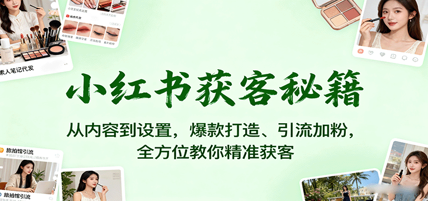 小红书获客秘籍：从内容到设置，爆款打造、引流加粉，全方位教你精准获客-极光网创