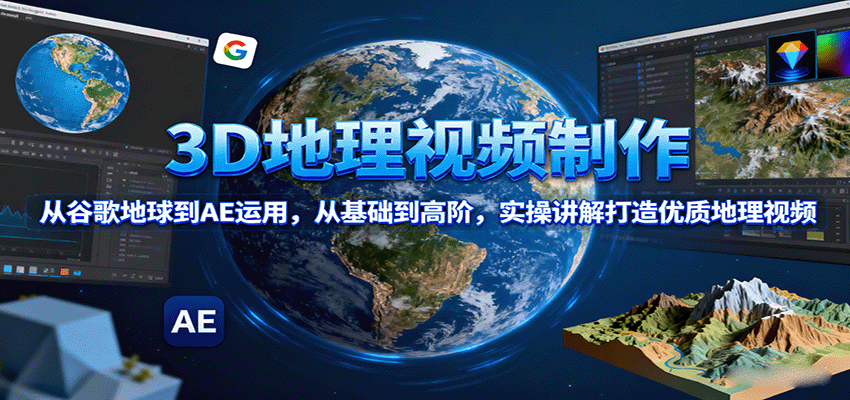 3D地理视频制作，从谷歌地球到AE运用，从基础到高阶，实操讲解打造优质地理视频-极光网创