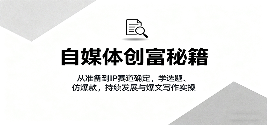 自媒体创富秘籍：从准备到IP赛道确定，学选题、仿爆款，持续发展与爆文写作实操-极光网创