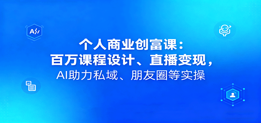 个人商业创富课：百万课程设计、直播变现，AI助力私域、朋友圈等实操-极光网创