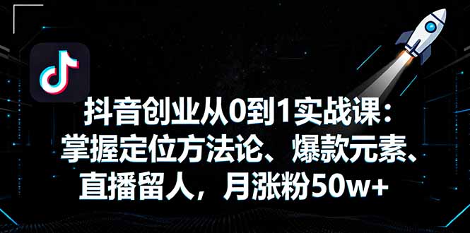 抖音创业从0到1实战课：掌握定位方法论、爆款元素、直播留人，月涨粉50w+-极光网创