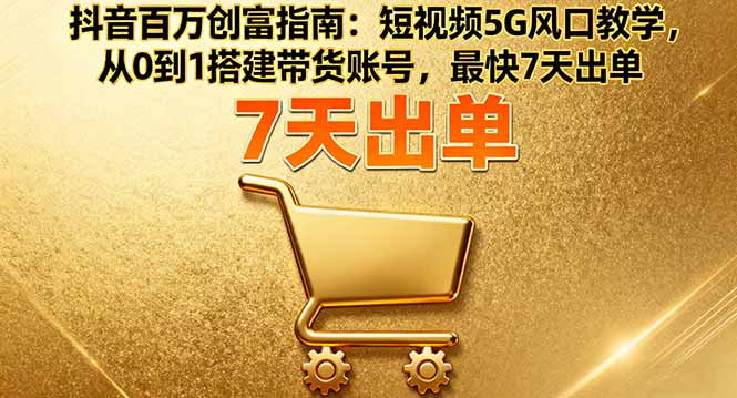 抖音百万创富指南：短视频5G风口教学，从0到1搭建带货账号，最快7天出单-极光网创