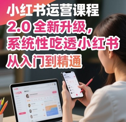 小红书运营课程2.0全新升级，从入门到精通，系统性吃透小红书-极光网创