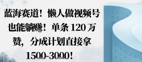 蓝海赛道，懒人做视频号也能躺挣，单条120W赞，分成计划直接拿1.5k，不用拍不用剪-极光网创