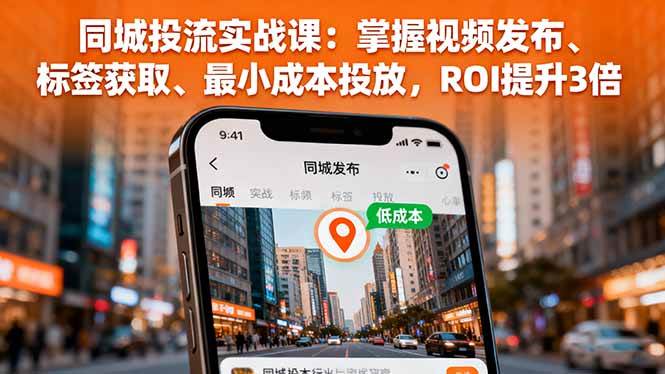 （16172期）同城投流实战课：掌握视频发布、标签获取、最小成本投放，ROI提升3倍-极光网创