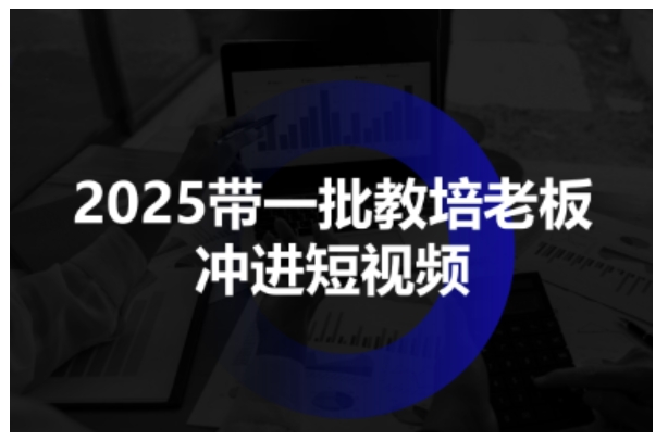 2025带一批教培老板冲进短视频，全方位助力教培人掌握短视频招生技能-极光网创