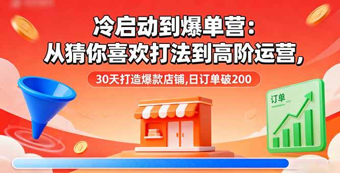 （16177期）冷启动到爆单营：从猜你喜欢打法到高阶运营,30天打造爆款店铺,日订单破200-极光网创