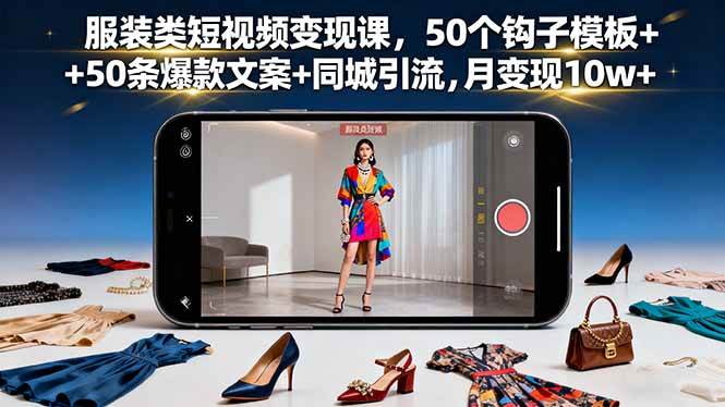 （16189期）服装类短视频变现课，50个钩子模板+50条爆款文案+同城引流，月变现10w+-极光网创