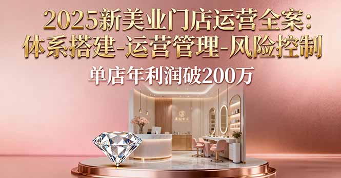 2025新美业门店运营全案：体系搭建-运营管理-风险控制，单店年利润破200万-极光网创
