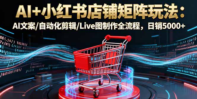AI+小红书店铺矩阵玩法：AI文案/自动化剪辑/Live图制作全流程，日销5000+-极光网创