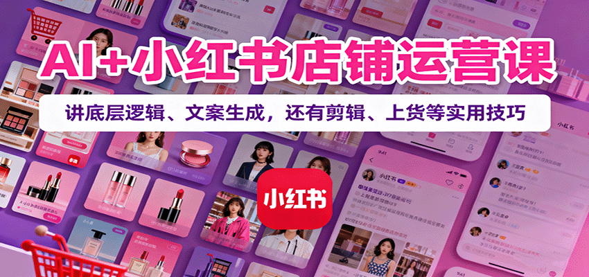 AI+小红书店铺运营课：讲底层逻辑、文案生成，还有剪辑、上货等实用技巧-极光网创