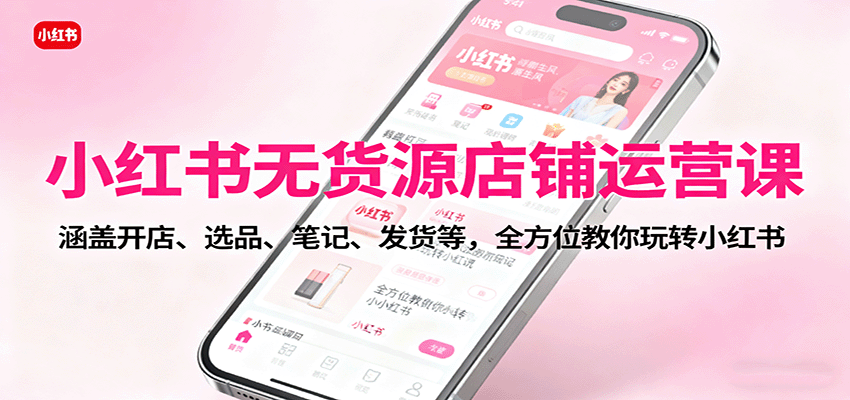 小红书无货源店铺运营课：涵盖开店、选品、笔记、发货等，全方位教你玩转小红书-极光网创