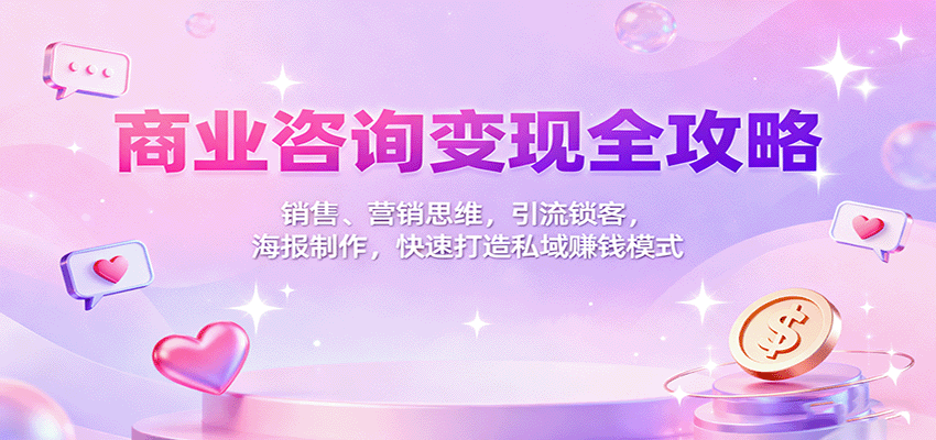 商业咨询变现全攻略：销售、营销思维，引流锁客，海报制作，快速打造私域赚钱模式-极光网创