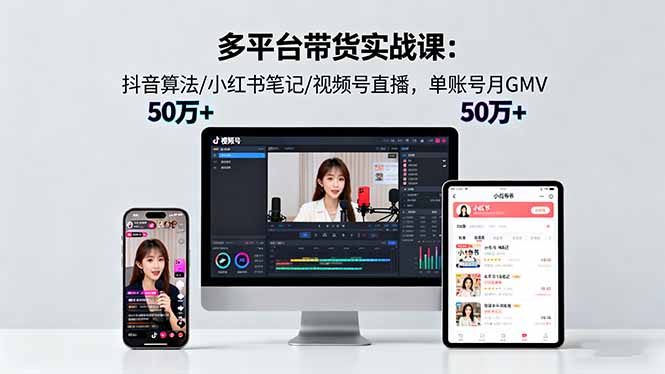 多平台带货实战课18.0：抖音算法/小红书笔记/视频号直播，单账号月GMV50w+-极光网创