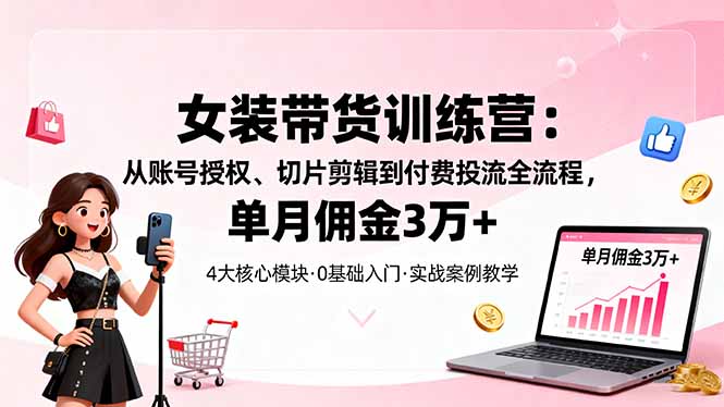 女装带货特训营：从账号授权、切片剪辑到付费投流全流程，单月佣金3万+-极光网创