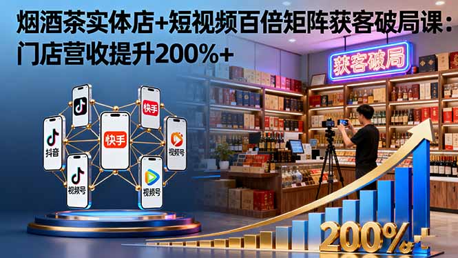 烟酒茶实体店+短视频百倍矩阵获客破局课：门店营收提升200%+-极光网创
