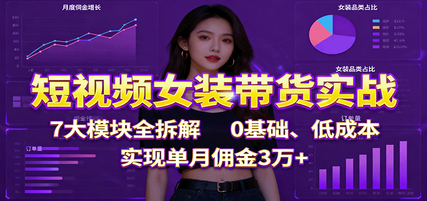 短视频女装带货实战：7大模块全拆解，0基础、低成本，实现单月佣金3万+-极光网创