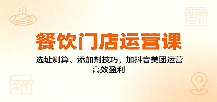 餐饮门店运营课：选址测算、添加剂技巧，加抖音美团运营，高效盈利-极光网创