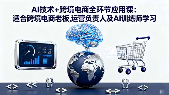 AI技术+跨境电商全环节应用课:适合跨境电商老板,运营负责人及AI训练师学习-极光网创