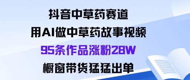 抖音中草药赛道，用Al做中草药故事视频95条作品涨粉28W，橱窗带货猛出单-极光网创