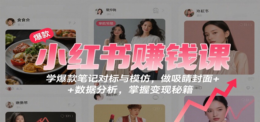小红书赚钱课：学爆款笔记对标与模仿，做吸睛封面 + 数据分析，掌握变现秘籍-极光网创