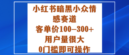 小红书暗黑小众情感赛道，客单价100-300+用户量很大，0门槛即可操作-极光网创