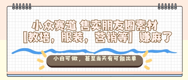 小众赛道售卖朋友圈素材【教培，服装，营销等】賺麻了，小白可做，甚至当天有可能出单-极光网创