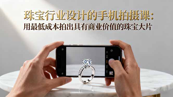 珠宝行业设计的手机拍摄课：用最低成本拍出具有商业价值的珠宝大片！-极光网创