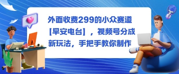 外面收费299的小众赛道【早安电台】，视频号分成新玩法，手把手教你制作-极光网创