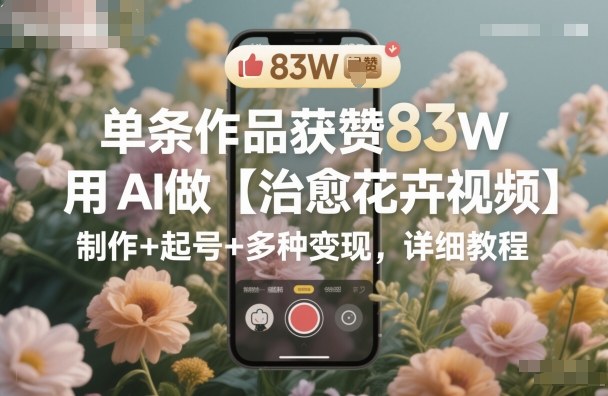 单条作品获赞83W，用AI做【治愈花卉视频】，制作+起号+多种变现，详细教程-极光网创
