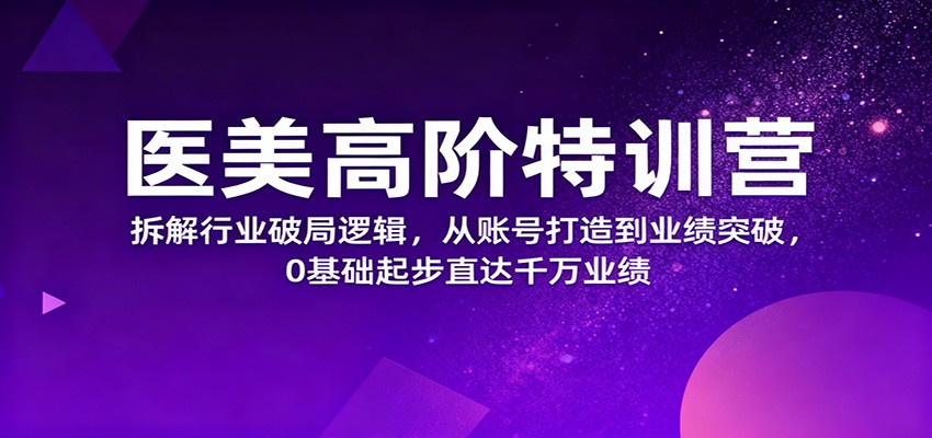 医美高阶特训营，拆解行业破局逻辑，从账号打造到业绩突破，0基础起步直达千万业绩-极光网创