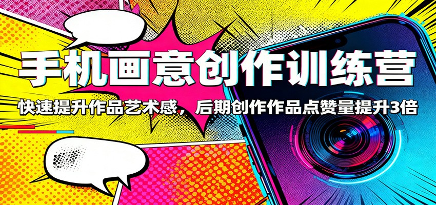 手机画意创作训练营：快速提升作品艺术感，后期创作作品点赞量提升3倍-极光网创