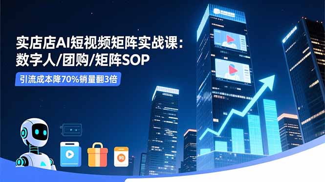 实体店AI短视频矩阵实战课：数字人/团购/矩阵SOP，引流成本降70%销量翻3倍-极光网创