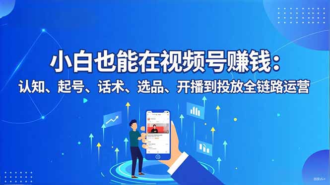 小白也能在视频号赚钱：认知、起号、话术、选品、开播到投放全链路运营-极光网创